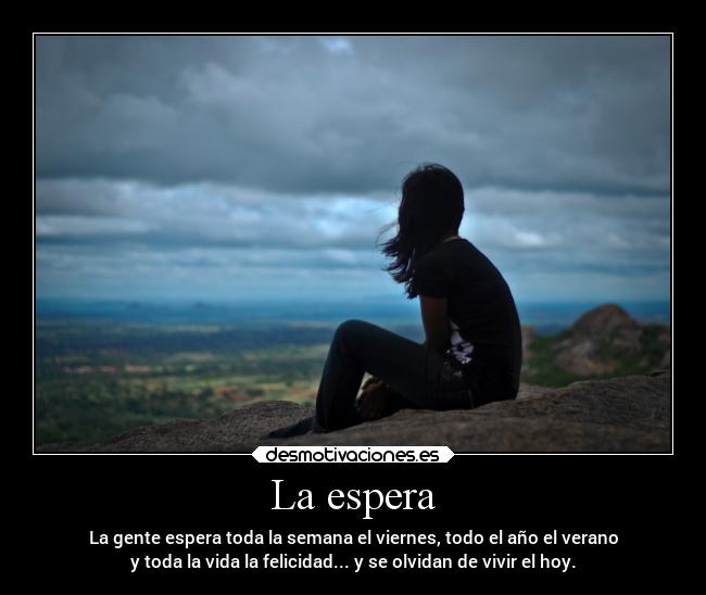 La espera - La gente espera toda la semana el viernes, todo el año el verano
y toda la vida la felicidad... y se olvidan de vivir el hoy.