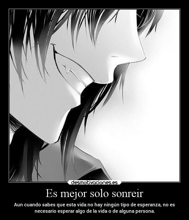 Es mejor solo sonreir - Aun cuando sabes que esta vida no hay ningún tipo de esperanza, no es
necesario esperar algo de la vida o de alguna persona.