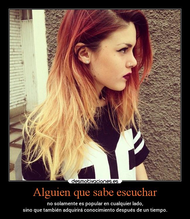 Alguien que sabe escuchar - no solamente es popular en cualquier lado,
sino que también adquirirá conocimiento después de un tiempo.