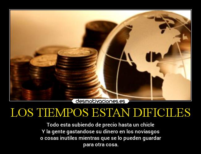LOS TIEMPOS ESTAN DIFICILES - Todo esta subiendo de precio hasta un chicle
Y la gente gastandose su dinero en los noviasgos
o cosas inutiles mientras que se lo pueden guardar
para otra cosa.