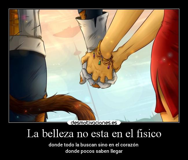 La belleza no esta en el fisico - donde todo la buscan sino en el corazón
donde pocos saben llegar