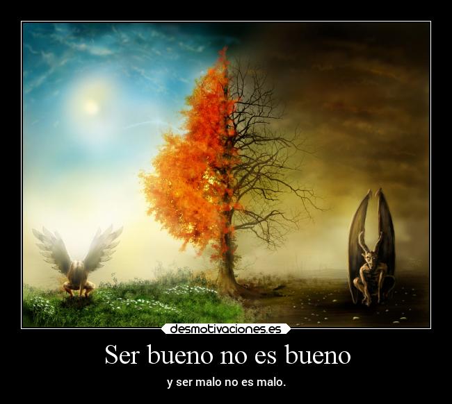 Ser bueno no es bueno - y ser malo no es malo.