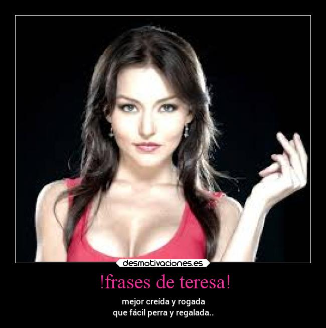 !frases de teresa! - mejor creída y rogada
que fácil perra y regalada..