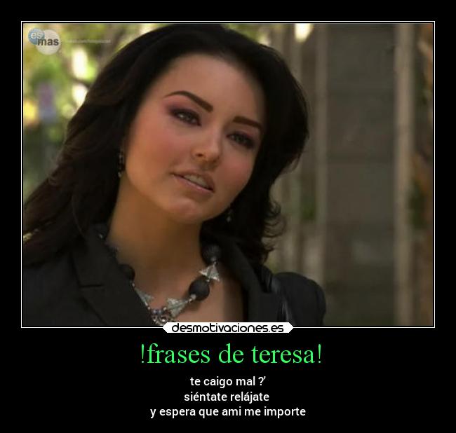 !frases de teresa! - te caigo mal ?
siéntate relájate
y espera que ami me importe
