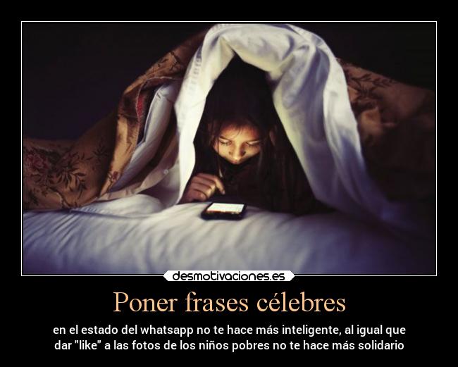 Poner frases célebres - en el estado del whatsapp no te hace más inteligente, al igual que
dar like a las fotos de los niños pobres no te hace más solidario