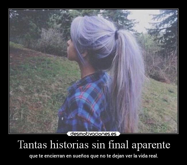 Tantas historias sin final aparente - que te encierran en sueños que no te dejan ver la vida real.