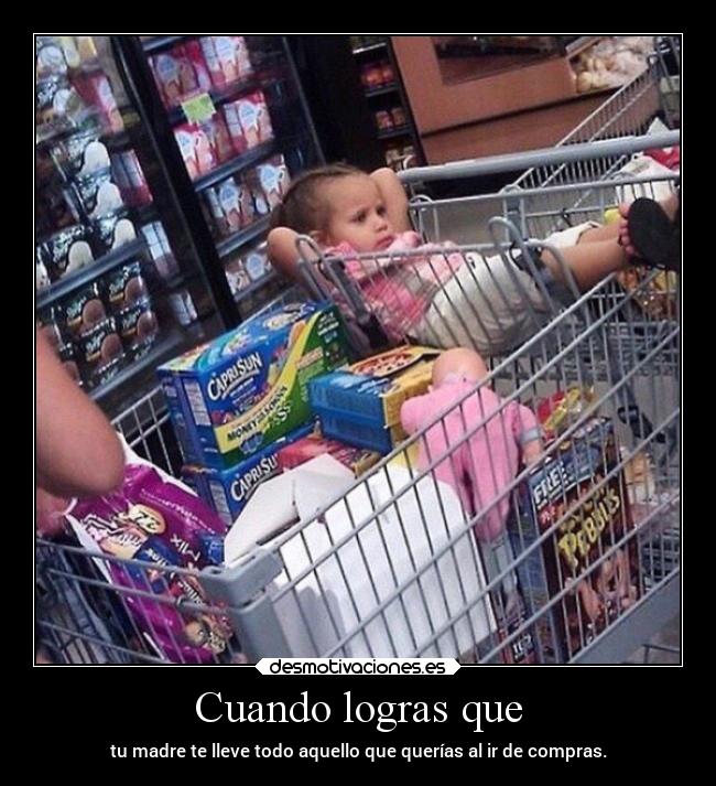 Cuando logras que - tu madre te lleve todo aquello que querías al ir de compras.