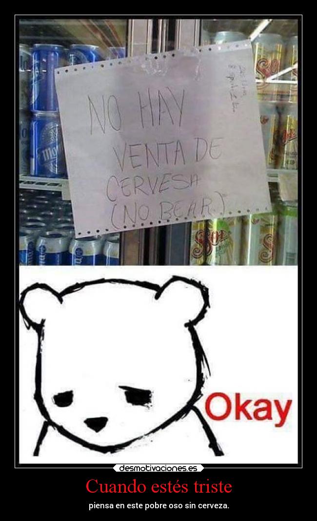 Cuando estés triste - piensa en este pobre oso sin cerveza.