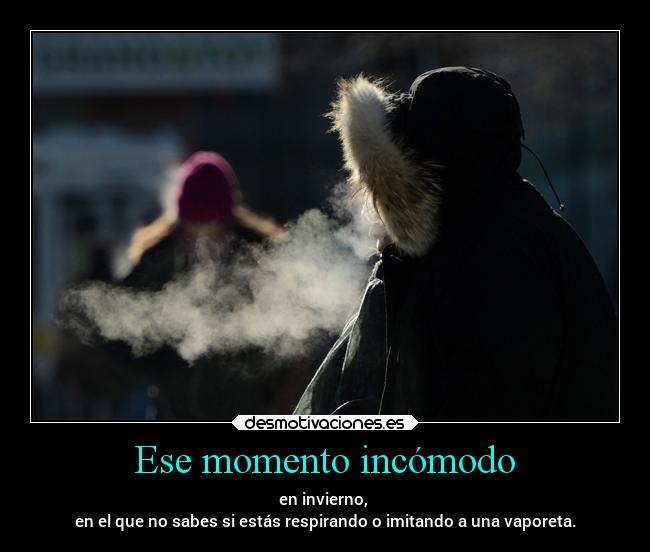 Ese momento incómodo - en invierno, 
en el que no sabes si estás respirando o imitando a una vaporeta.