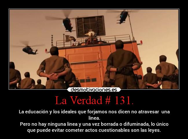 La Verdad # 131. - La educación y los ideales que forjamos nos dicen no atravesar  una
linea.
Pero no hay ninguna linea y una vez borrada o difuminada, lo único
que puede evitar cometer actos cuestionables son las leyes.