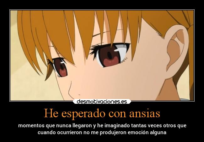 He esperado con ansias - momentos que nunca llegaron y he imaginado tantas veces otros que
cuando ocurrieron no me produjeron emoción alguna