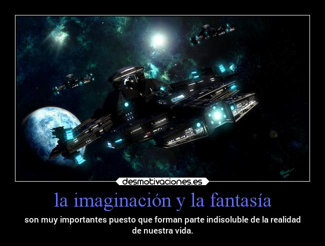 la imaginación y la fantasía - son muy importantes puesto que forman parte indisoluble de la realidad
de nuestra vida.