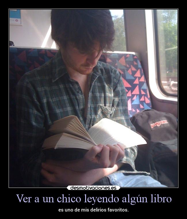 Ver a un chico leyendo algún libro - es uno de mis delirios favoritos.