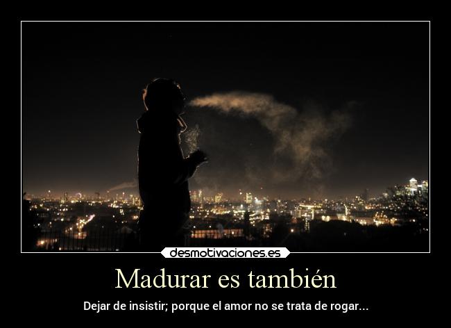 Madurar es también - Dejar de insistir; porque el amor no se trata de rogar...