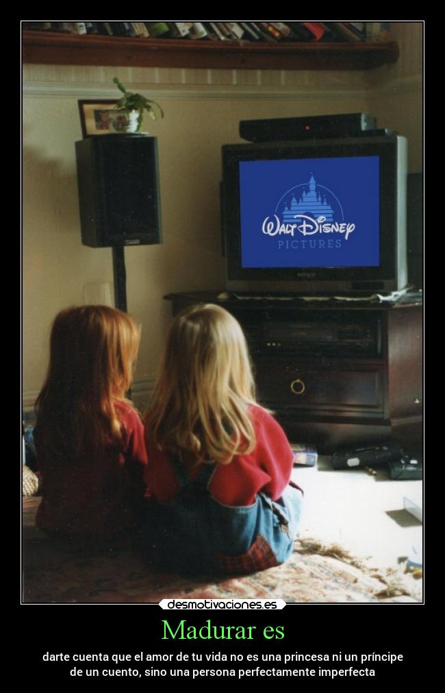 Madurar es - darte cuenta que el amor de tu vida no es una princesa ni un príncipe
de un cuento, sino una persona perfectamente imperfecta