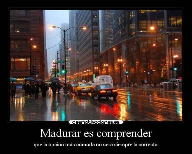 Madurar es comprender - que la opción más cómoda no será siempre la correcta.