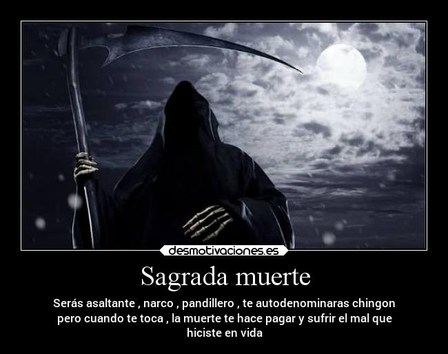 Sagrada muerte - Serás asaltante , narco , pandillero , te autodenominaras chingon
pero cuando te toca , la muerte te hace pagar y sufrir el mal que
hiciste en vida
