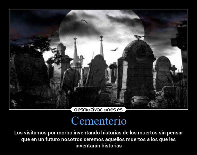 Cementerio - Los visitamos por morbo inventando historias de los muertos sin pensar
que en un futuro nosotros seremos aquellos muertos a los que les
inventarán historias