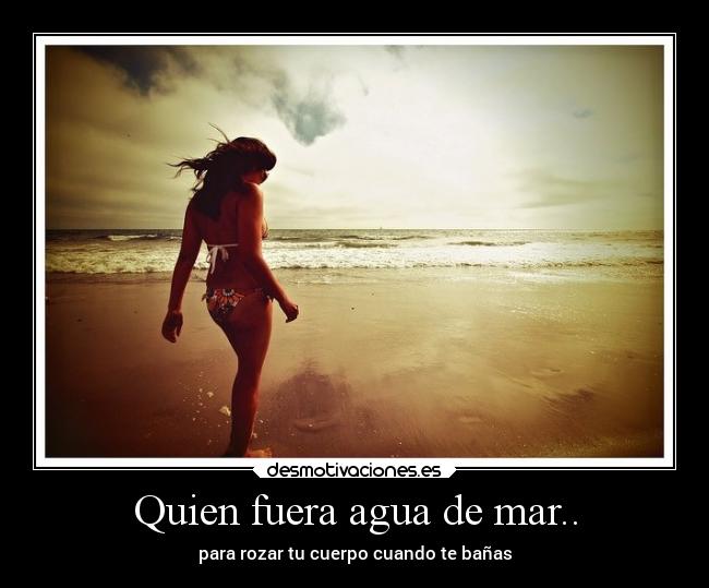 Quien fuera agua de mar.. - para rozar tu cuerpo cuando te bañas