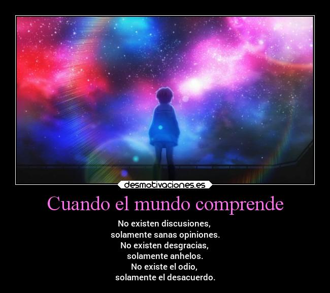 Cuando el mundo comprende - No existen discusiones,
solamente sanas opiniones.
No existen desgracias,
solamente anhelos.
No existe el odio,
solamente el desacuerdo.