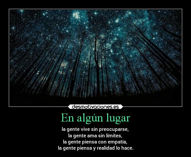 En algún lugar - la gente vive sin preocuparse,
la gente ama sin límites,
la gente piensa con empatía,
la gente piensa y realidad lo hace.