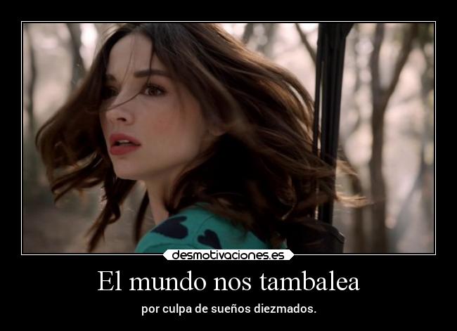 El mundo nos tambalea - por culpa de sueños diezmados.