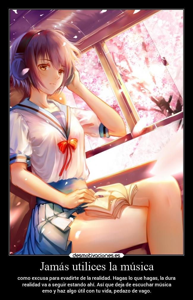 Jamás utilices la música - como excusa para evadirte de la realidad. Hagas lo que hagas, la dura
realidad va a seguir estando ahí. Así que deja de escuchar música
emo y haz algo útil con tu vida, pedazo de vago.