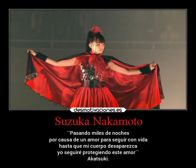 Suzuka Nakamoto - ``Pasando miles de noches
por causa de un amor para seguir con vida
hasta que mi cuerpo desaparezca
yo seguiré protegiendo este amor´´
Akatsuki.