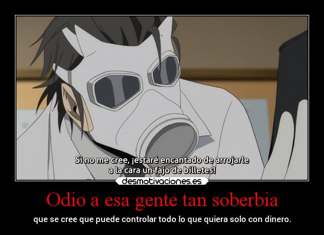 Odio a esa gente tan soberbia - que se cree que puede controlar todo lo que quiera solo con dinero.