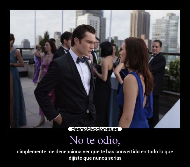 No te odio, - simplemente me decepciona ver que te has convertido en todo lo que
dijiste que nunca serías