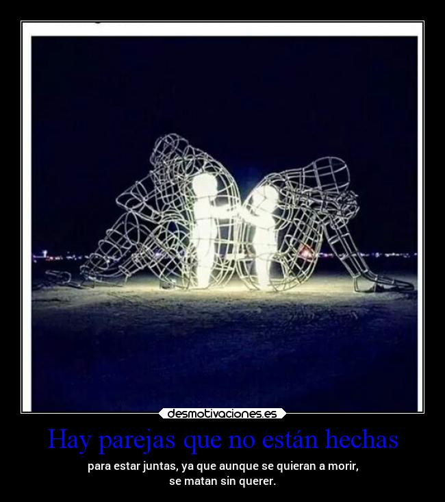 Hay parejas que no están hechas - para estar juntas, ya que aunque se quieran a morir,
se matan sin querer.