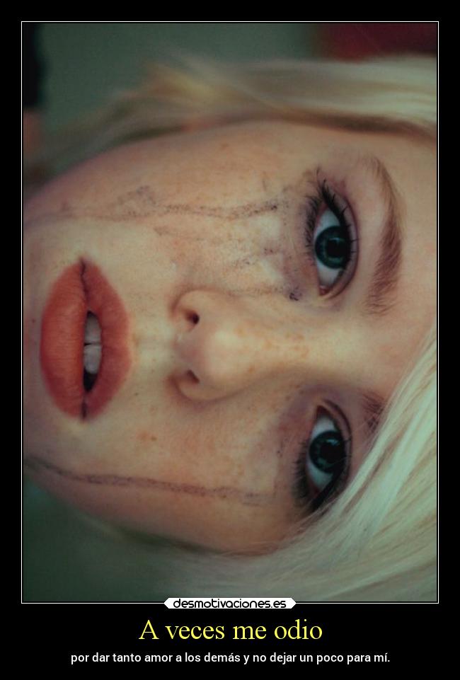 A veces me odio - por dar tanto amor a los demás y no dejar un poco para mí.