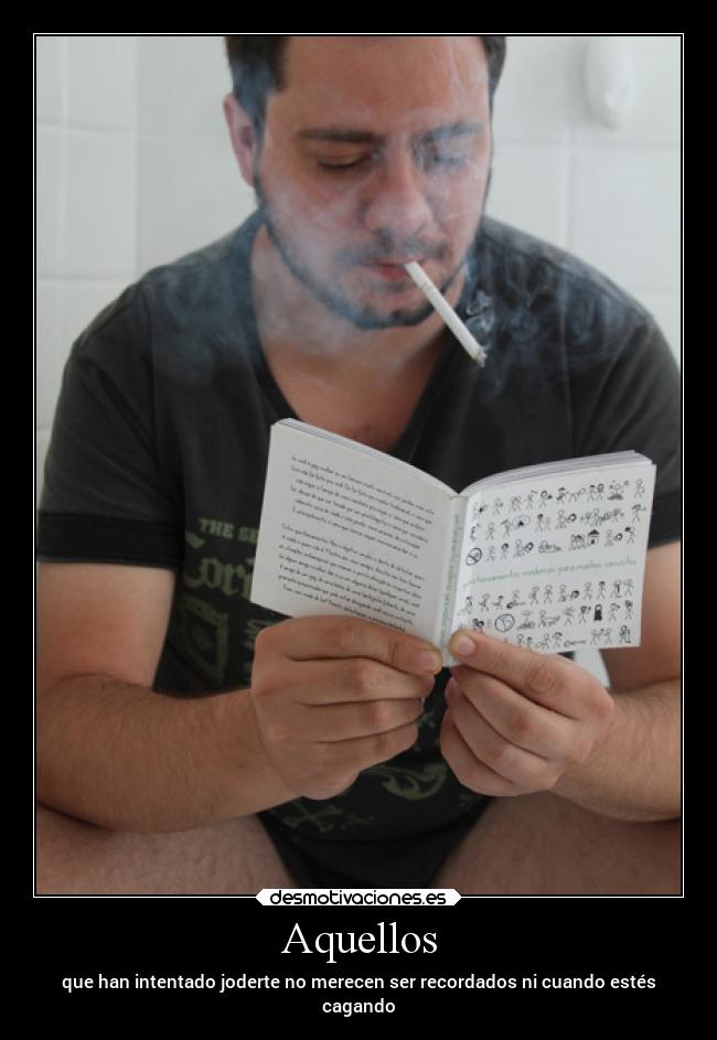 Aquellos - que han intentado joderte no merecen ser recordados ni cuando estés
cagando