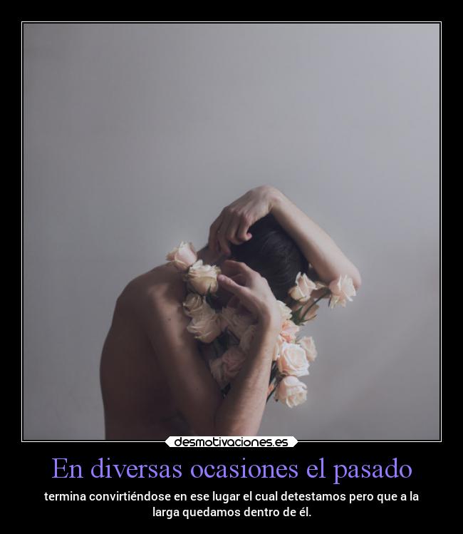 En diversas ocasiones el pasado - termina convirtiéndose en ese lugar el cual detestamos pero que a la
larga quedamos dentro de él.