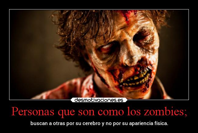 Personas que son como los zombies; - buscan a otras por su cerebro y no por su apariencia física.