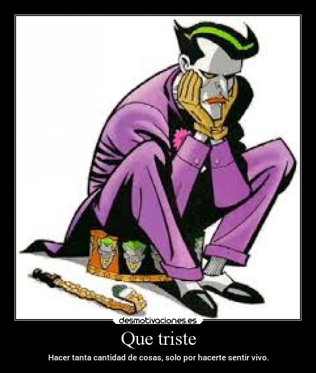 Que triste - Hacer tanta cantidad de cosas, solo por hacerte sentir vivo.