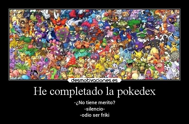 He completado la pokedex - -¿No tiene merito?
-silencio-
-odio ser friki