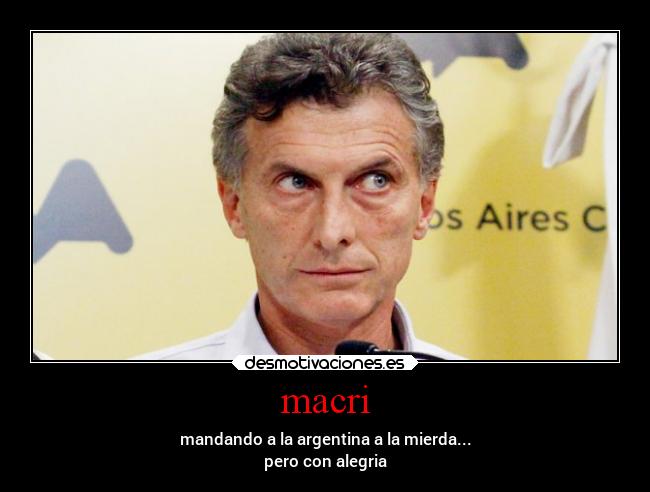 macri - mandando a la argentina a la mierda...
pero con alegria