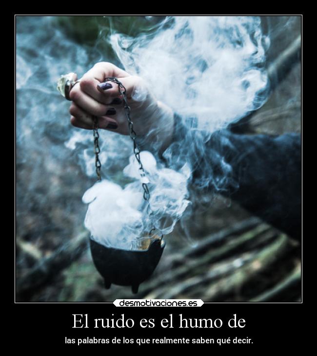 El ruido es el humo de - las palabras de los que realmente saben qué decir.