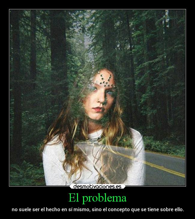 El problema - no suele ser el hecho en sí mismo, sino el concepto que se tiene sobre ello.