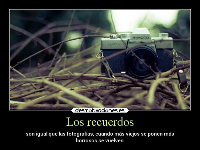 Los recuerdos - son igual que las fotografías, cuando más viejos se ponen más
borrosos se vuelven.