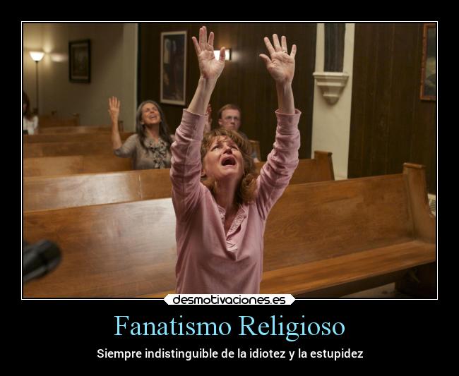 Fanatismo Religioso - Siempre indistinguible de la idiotez y la estupidez
