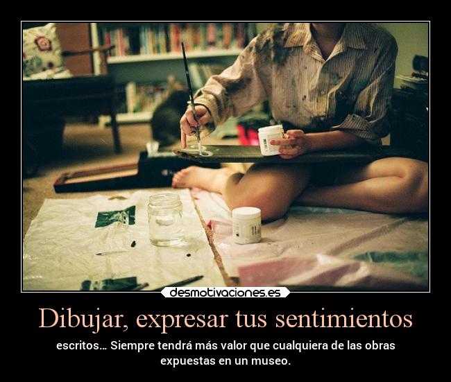 Dibujar, expresar tus sentimientos - escritos… Siempre tendrá más valor que cualquiera de las obras
expuestas en un museo.