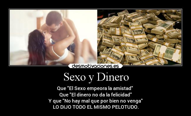 Sexo y Dinero - Que El Sexo empeora la amistad 
Que El dinero no da la felicidad
Y que No hay mal que por bien no venga
LO DIJO TODO EL MISMO PELOTUDO.