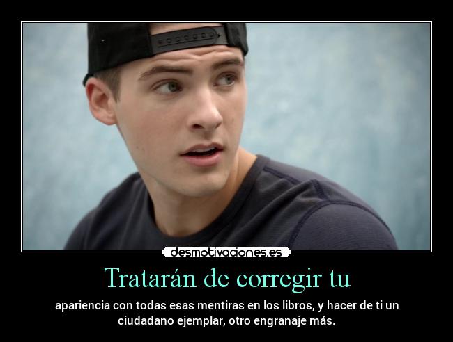 Tratarán de corregir tu - apariencia con todas esas mentiras en los libros, y hacer de ti un
ciudadano ejemplar, otro engranaje más.