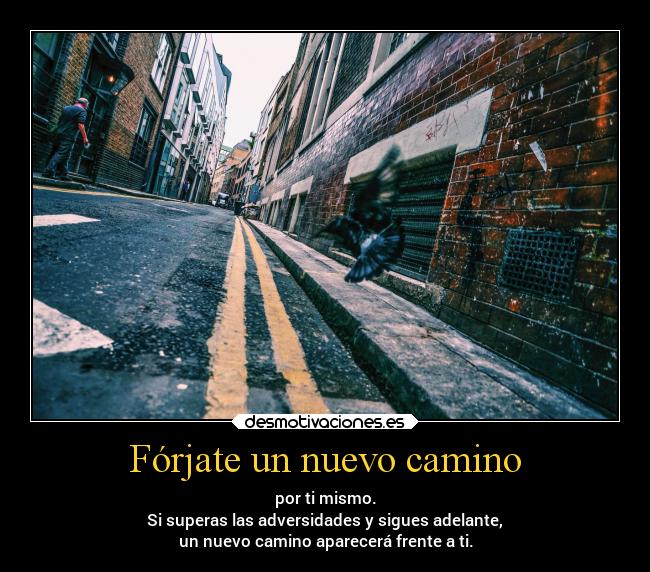 Fórjate un nuevo camino - por ti mismo.
Si superas las adversidades y sigues adelante,
un nuevo camino aparecerá frente a ti.