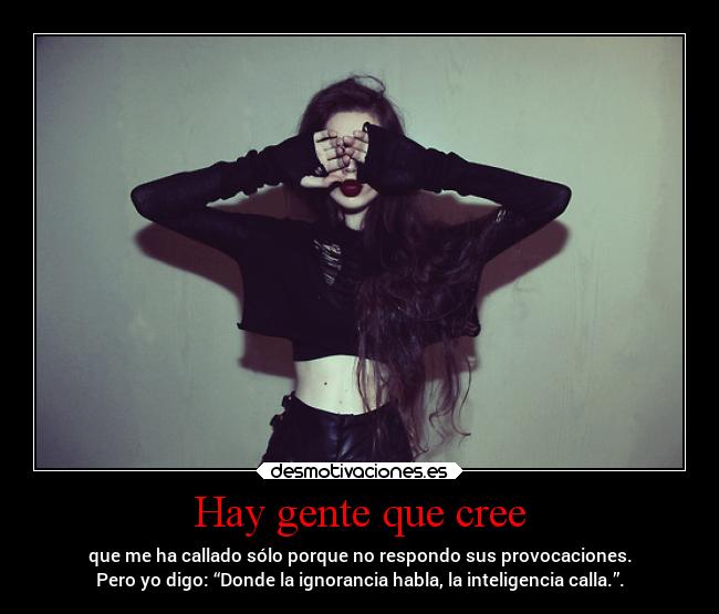 Hay gente que cree - que me ha callado sólo porque no respondo sus provocaciones.
Pero yo digo: “Donde la ignorancia habla, la inteligencia calla.”.