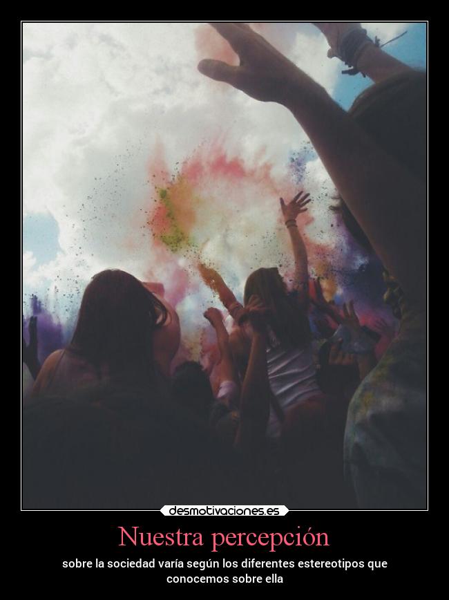 Nuestra percepción - sobre la sociedad varía según los diferentes estereotipos que
conocemos sobre ella