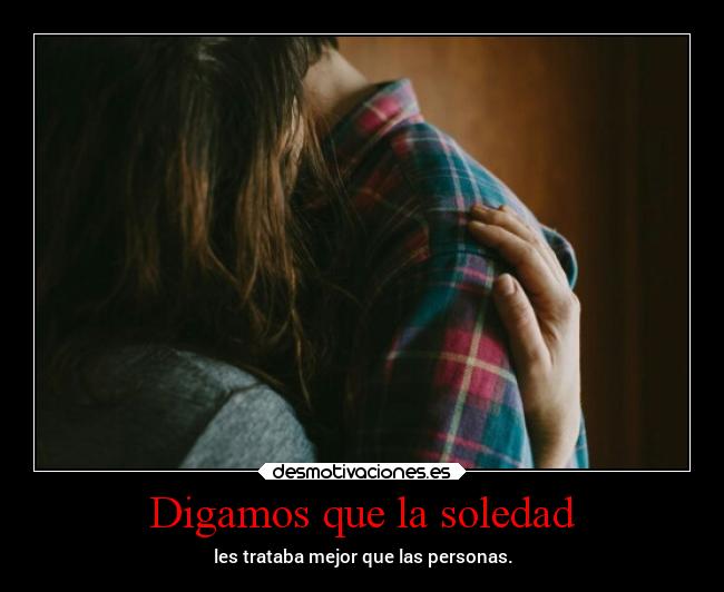 Digamos que la soledad - les trataba mejor que las personas.