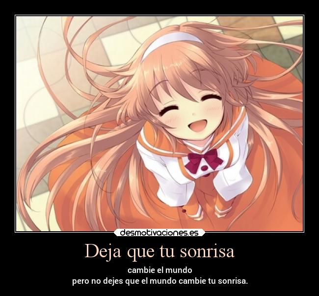 Deja que tu sonrisa - cambie el mundo
pero no dejes que el mundo cambie tu sonrisa.